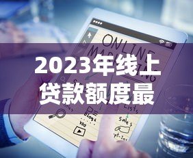 2023年线上贷款额度最高平台盘点：哪家最适合你？