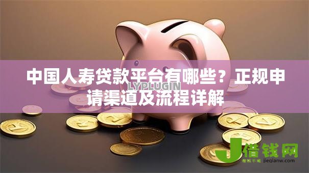 中国人寿贷款平台有哪些?正规申请渠道及流程详解 中国人寿贷款平台有哪些?正规申请渠道及流程详解