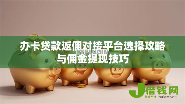 办卡贷款返佣对接平台选择攻略与佣金提现技巧