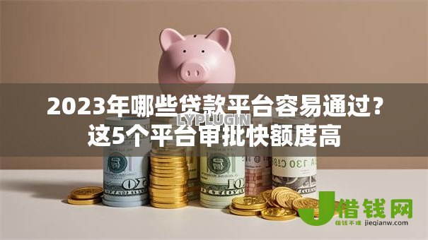 2023年哪些贷款平台容易通过?这5个平台审批快额度高 2023年哪些贷款平台容易通过?这5个平台审批快额度高