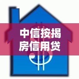 中信按揭房信用贷款平台推荐及申请攻略 中信按揭房信用贷款平台推荐及申请攻略