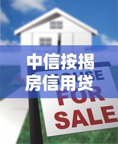 中信按揭房信用贷款平台推荐及申请攻略 中信按揭房信用贷款平台推荐及申请攻略