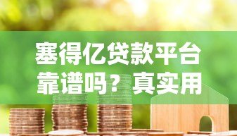 塞得亿贷款平台靠谱吗?真实用户评测+避坑指南 塞得亿贷款平台靠谱吗?真实用户评测+避坑指南