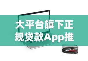 大平台旗下正规贷款App推荐：安全靠谱的借款渠道盘点