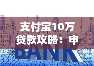 支付宝10万贷款攻略:申请条件、利率对比及注意事项 支付宝10万贷款攻略:申请条件、利率对比及注意事项