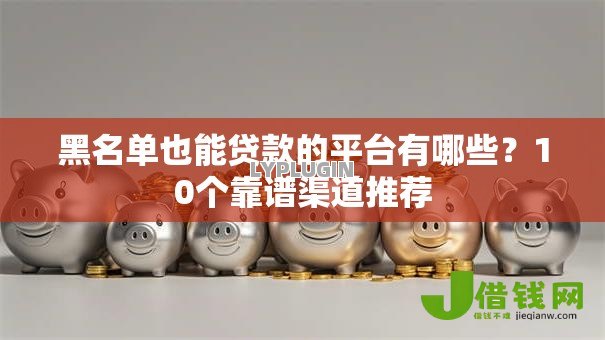 黑名单也能贷款的平台有哪些?10个靠谱渠道推荐 黑名单也能贷款的平台有哪些?10个靠谱渠道推荐
