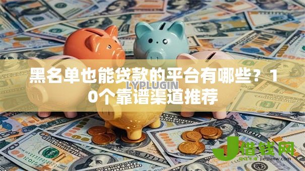 黑名单也能贷款的平台有哪些?10个靠谱渠道推荐 黑名单也能贷款的平台有哪些?10个靠谱渠道推荐