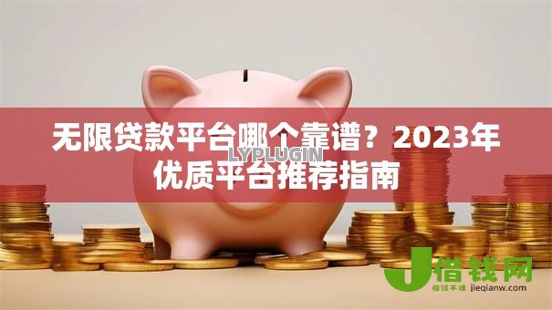 无限贷款平台哪个靠谱？2023年优质平台推荐指南