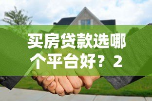 买房贷款选哪个平台好?2023年靠谱贷款渠道推荐 买房贷款选哪个平台好?2023年靠谱贷款渠道推荐