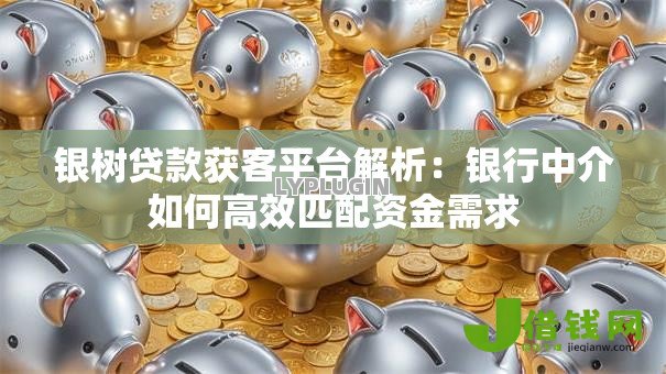 银树贷款获客平台解析:银行中介如何高效匹配资金需求 银树贷款获客平台解析:银行中介如何高效匹配资金需求