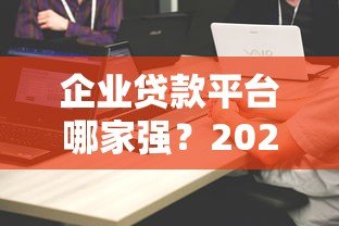 企业贷款平台哪家强?2023十大助贷机构排名解析 企业贷款平台哪家强?2023十大助贷机构排名解析