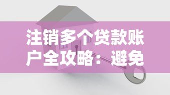 注销多个贷款账户全攻略:避免影响征信的关键步骤 注销多个贷款账户全攻略:避免影响征信的关键步骤