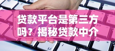 贷款平台是第三方吗?揭秘贷款中介与银行的关系 贷款平台是第三方吗?揭秘贷款中介与银行的关系