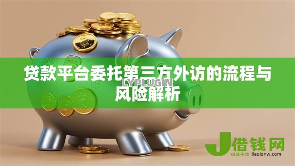 贷款平台委托第三方外访的流程与风险解析