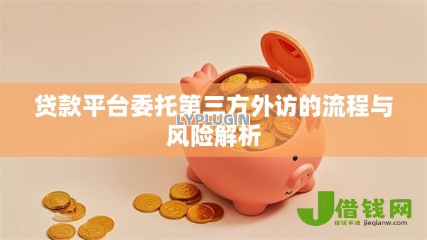 贷款平台委托第三方外访的流程与风险解析