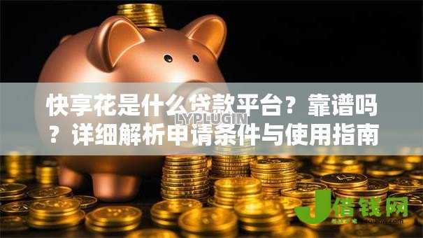 快享花是什么贷款平台？靠谱吗？详细解析申请条件与使用指南