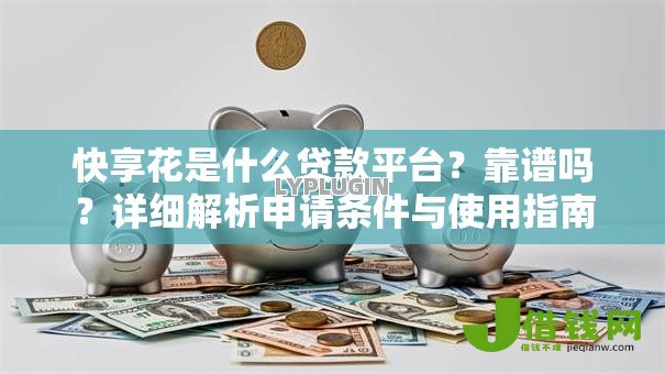 快享花是什么贷款平台？靠谱吗？详细解析申请条件与使用指南