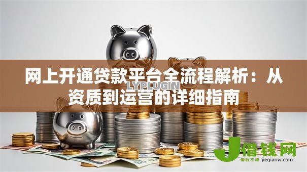 网上开通贷款平台全流程解析：从资质到运营的详细指南