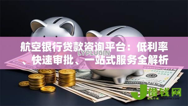 航空银行贷款咨询平台：低利率、快速审批、一站式服务全解析