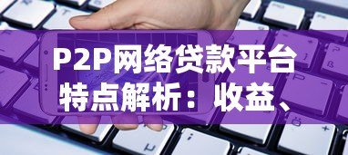 P2P网络贷款平台特点解析：收益、风险与运作模式