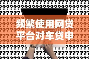 频繁使用网贷平台对车贷申请的影响及应对策略