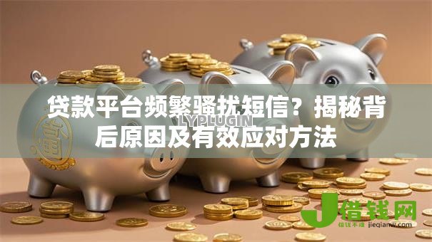 贷款平台频繁骚扰短信？揭秘背后原因及有效应对方法