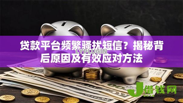 贷款平台频繁骚扰短信？揭秘背后原因及有效应对方法
