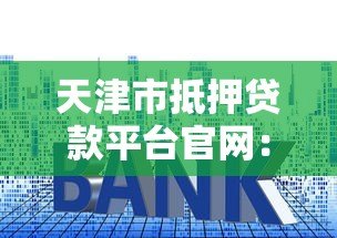 天津市抵押贷款平台官网:正规流程、利率对比、避坑指南 天津市抵押贷款平台官网:正规流程、利率对比、避坑指南