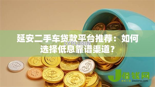 延安二手车贷款平台推荐:如何选择低息靠谱渠道? 延安二手车贷款平台推荐:如何选择低息靠谱渠道?