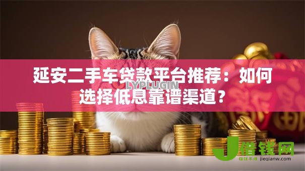延安二手车贷款平台推荐:如何选择低息靠谱渠道? 延安二手车贷款平台推荐:如何选择低息靠谱渠道?
