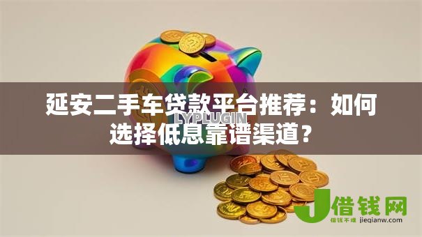 延安二手车贷款平台推荐:如何选择低息靠谱渠道? 延安二手车贷款平台推荐:如何选择低息靠谱渠道?