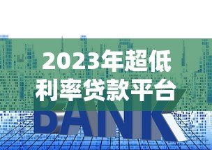 2023年超低利率贷款平台对比评测与避坑指南