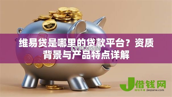维易贷是哪里的贷款平台?资质背景与产品特点详解 维易贷是哪里的贷款平台?资质背景与产品特点详解