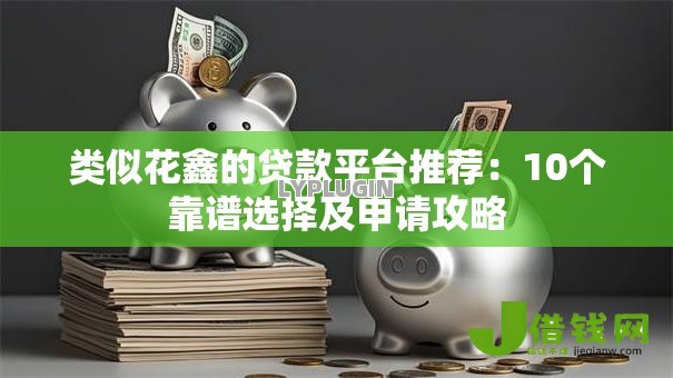 类似花鑫的贷款平台推荐：10个靠谱选择及申请攻略