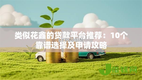类似花鑫的贷款平台推荐：10个靠谱选择及申请攻略