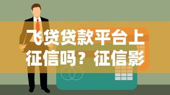 飞贷贷款平台上征信吗？征信影响与贷款注意事项解析