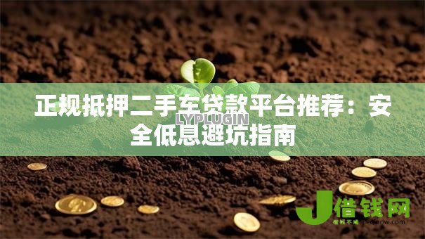 正规抵押二手车贷款平台推荐:安全低息避坑指南 正规抵押二手车贷款平台推荐:安全低息避坑指南