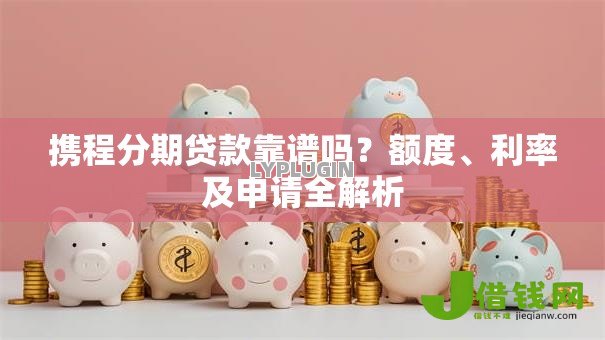 携程分期贷款靠谱吗？额度、利率及申请全解析
