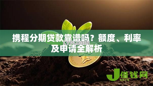 携程分期贷款靠谱吗？额度、利率及申请全解析