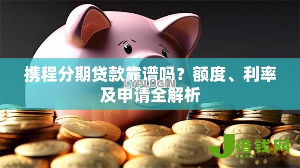 携程分期贷款靠谱吗？额度、利率及申请全解析