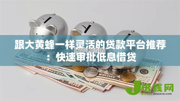 跟大黄蜂一样灵活的贷款平台推荐：快速审批低息借贷