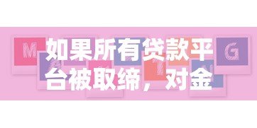 如果所有贷款平台被取缔，对金融市场和用户有何影响？