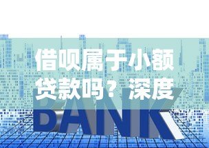 借呗属于小额贷款吗?深度解析额度、利率与使用风险 借呗属于小额贷款吗?深度解析额度、利率与使用风险