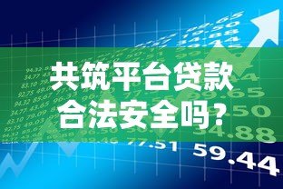 共筑平台贷款合法安全吗?全面解析贷款风险与注意事项 共筑平台贷款合法安全吗?全面解析贷款风险与注意事项