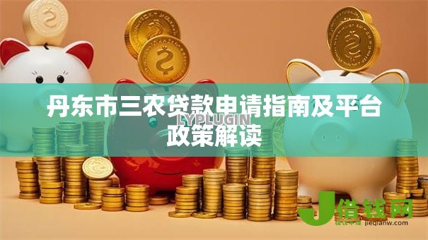 丹东市三农贷款申请指南及平台政策解读