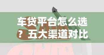 车贷平台怎么选？五大渠道对比分析，帮你省心又省钱