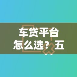 车贷平台怎么选？五大渠道对比分析，帮你省心又省钱