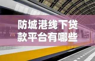 防城港线下贷款平台有哪些?最新贷款渠道整理 防城港线下贷款平台有哪些?最新贷款渠道整理