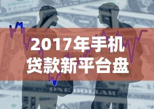 2017年手机贷款新平台盘点：快速下款与安全借款全攻略