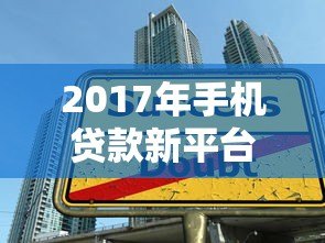 2017年手机贷款新平台盘点：快速下款与安全借款全攻略